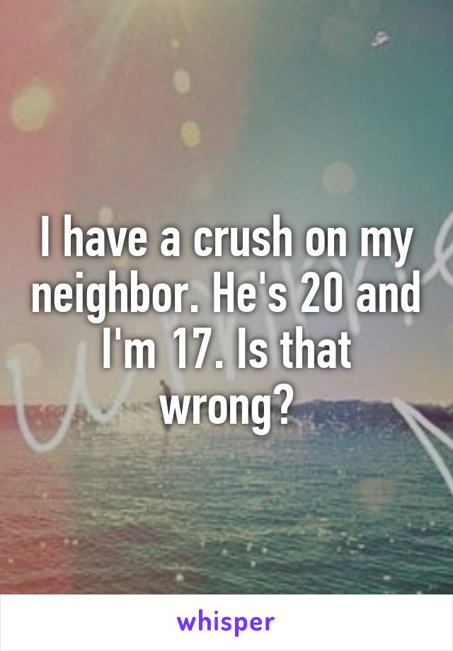 I have a crush on my neighbor. He's 20 and I'm 17. Is that wrong?