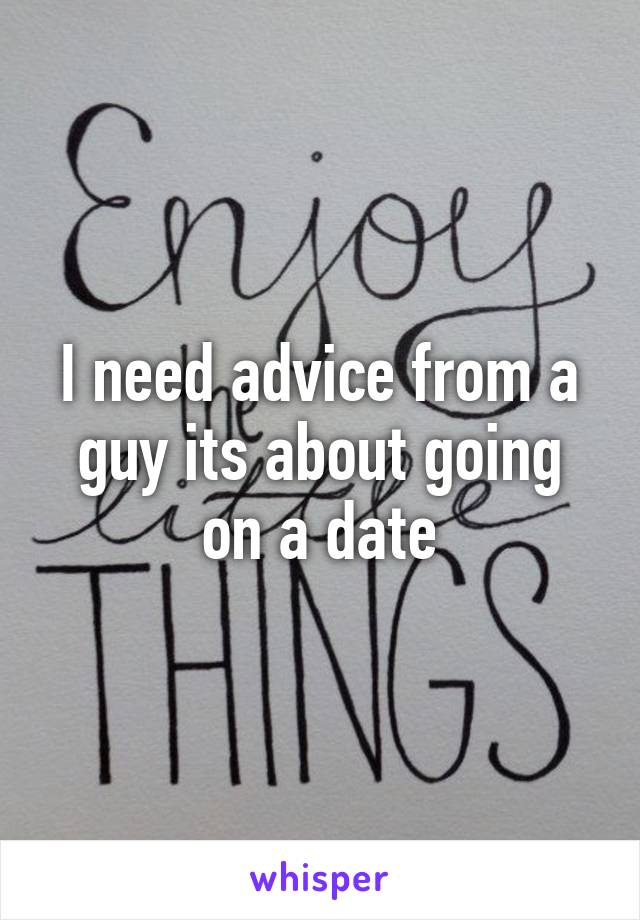 I need advice from a guy its about going on a date