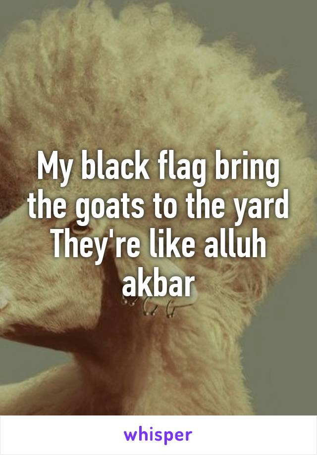 My black flag bring the goats to the yard They're like alluh akbar