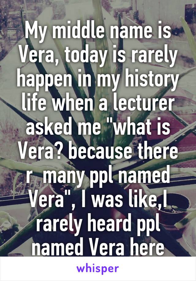 My middle name is Vera, today is rarely happen in my history life when a lecturer asked me "what is Vera? because there r  many ppl named Vera", I was like,I rarely heard ppl named Vera here