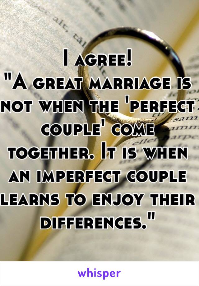 I agree!
"A great marriage is not when the 'perfect couple' come together. It is when an imperfect couple learns to enjoy their differences."