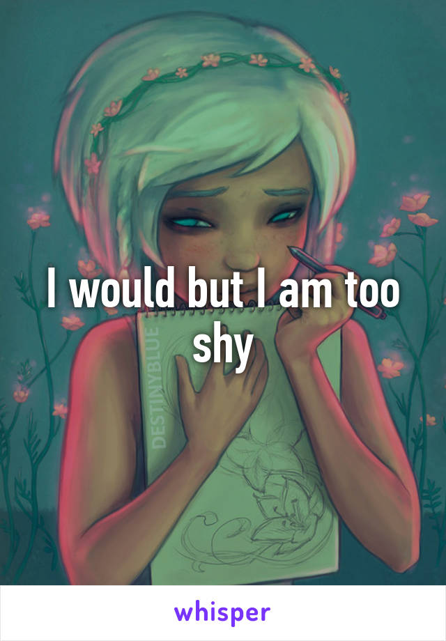 I would but I am too shy