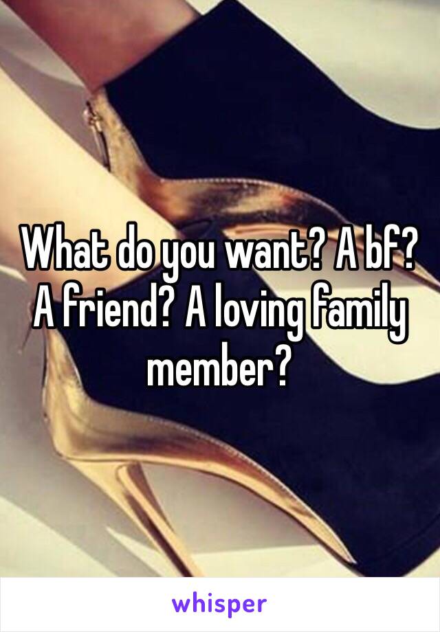 What do you want? A bf? A friend? A loving family member?