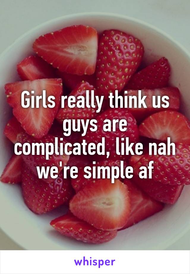 Girls really think us guys are complicated, like nah we're simple af