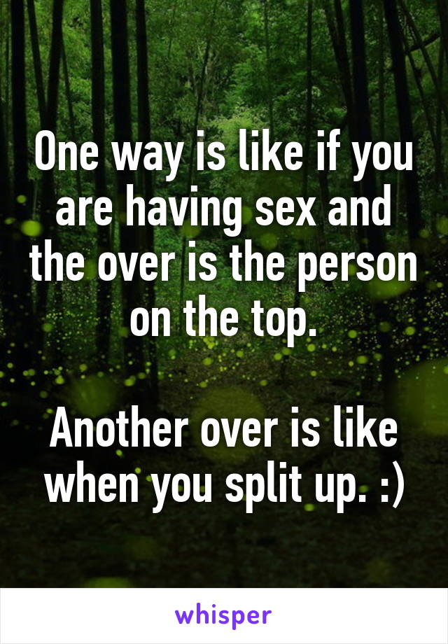 One way is like if you are having sex and the over is the person on the top.

Another over is like when you split up. :)