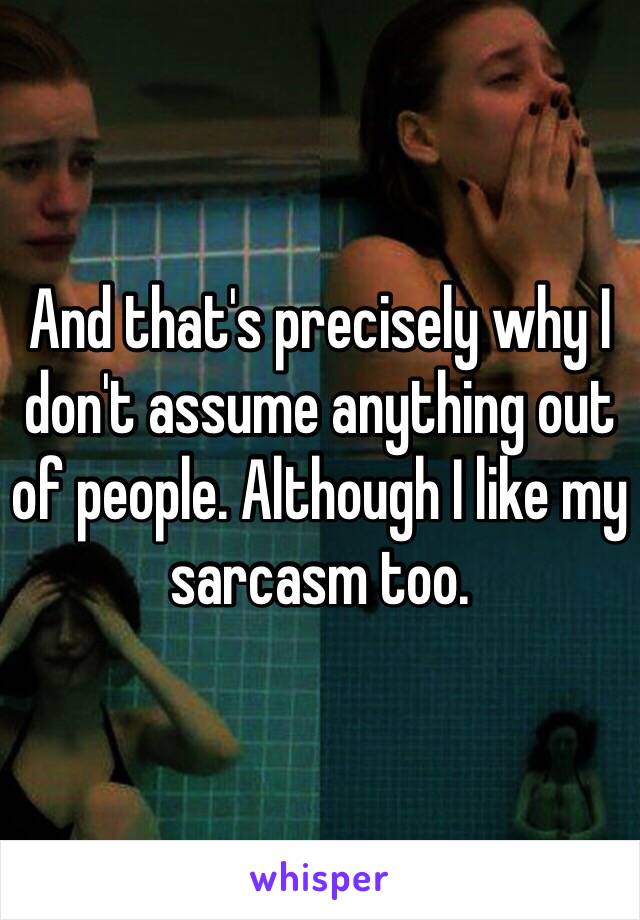 And that's precisely why I don't assume anything out of people. Although I like my sarcasm too.