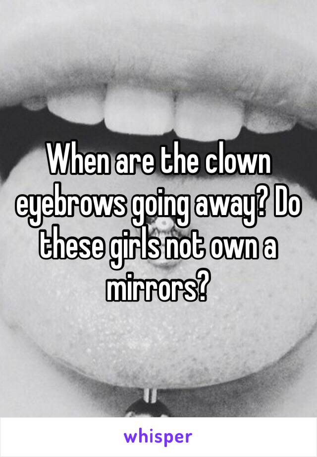 When are the clown eyebrows going away? Do these girls not own a mirrors?