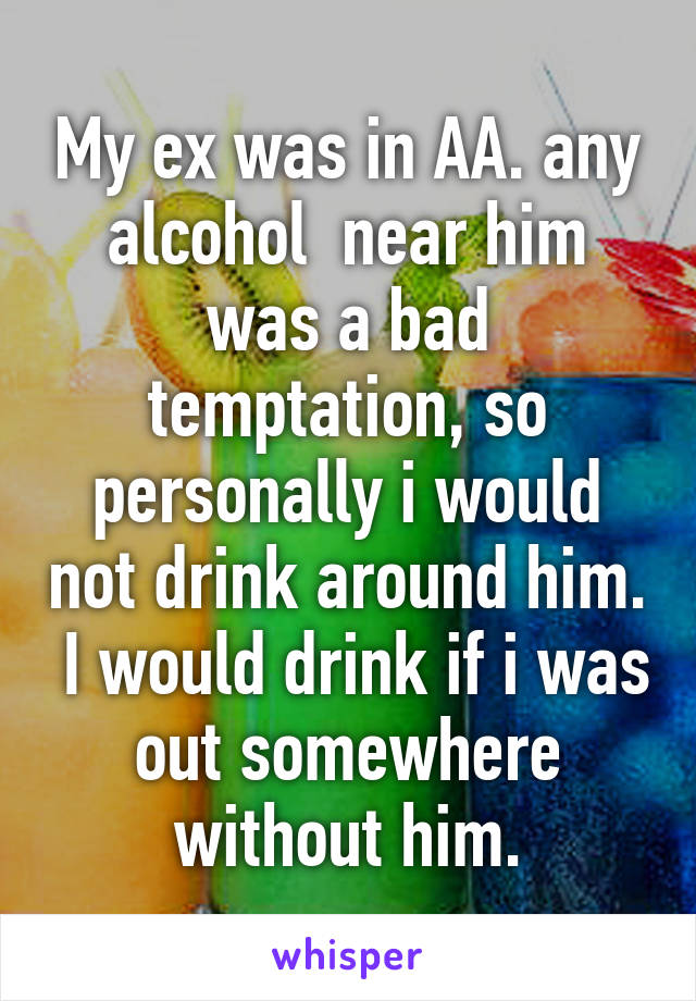 My ex was in AA. any alcohol  near him was a bad temptation, so personally i would not drink around him.  I would drink if i was out somewhere without him.