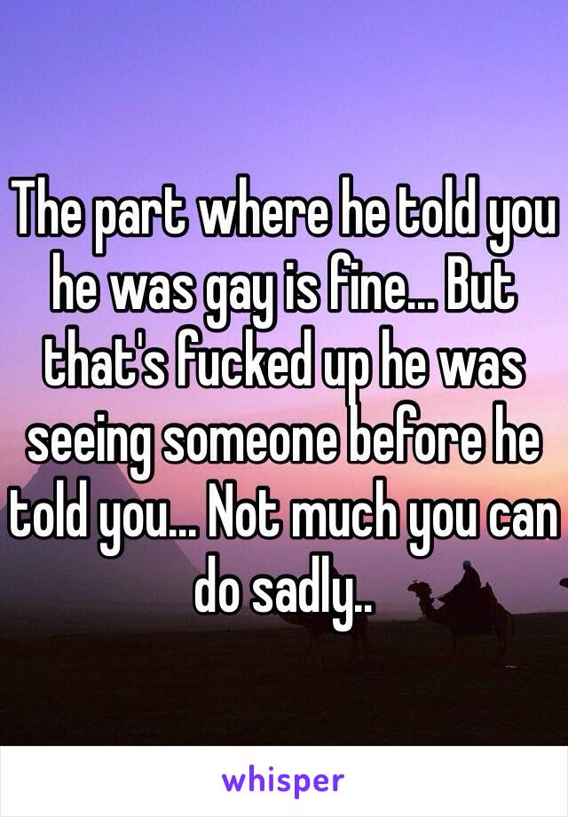 The part where he told you he was gay is fine... But that's fucked up he was seeing someone before he told you... Not much you can do sadly..