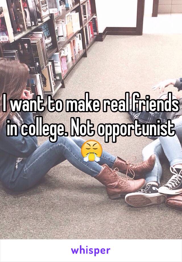 I want to make real friends in college. Not opportunist 😤