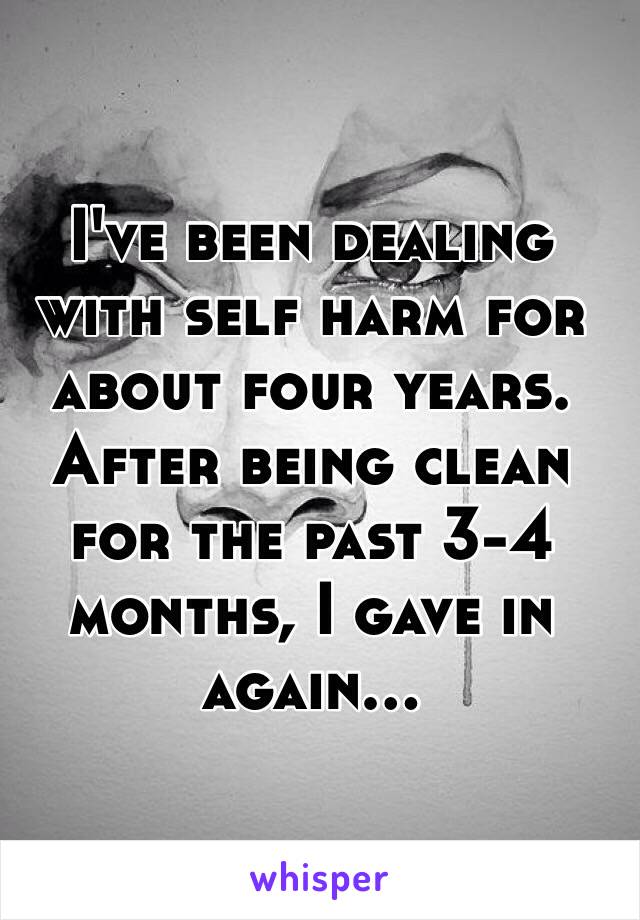 I've been dealing with self harm for about four years. After being clean for the past 3-4 months, I gave in again...