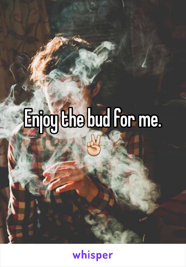 Enjoy the bud for me. 
✌️