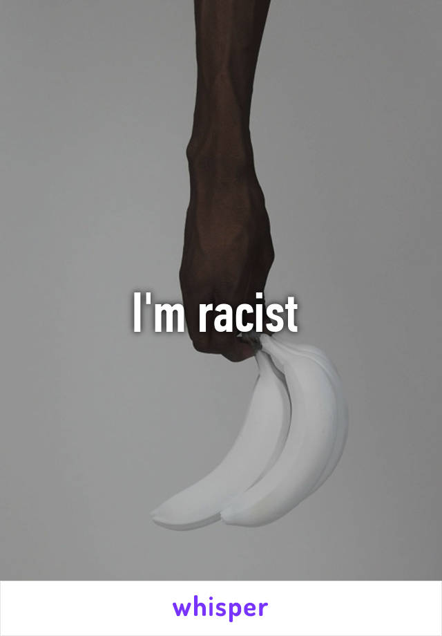 I'm racist 