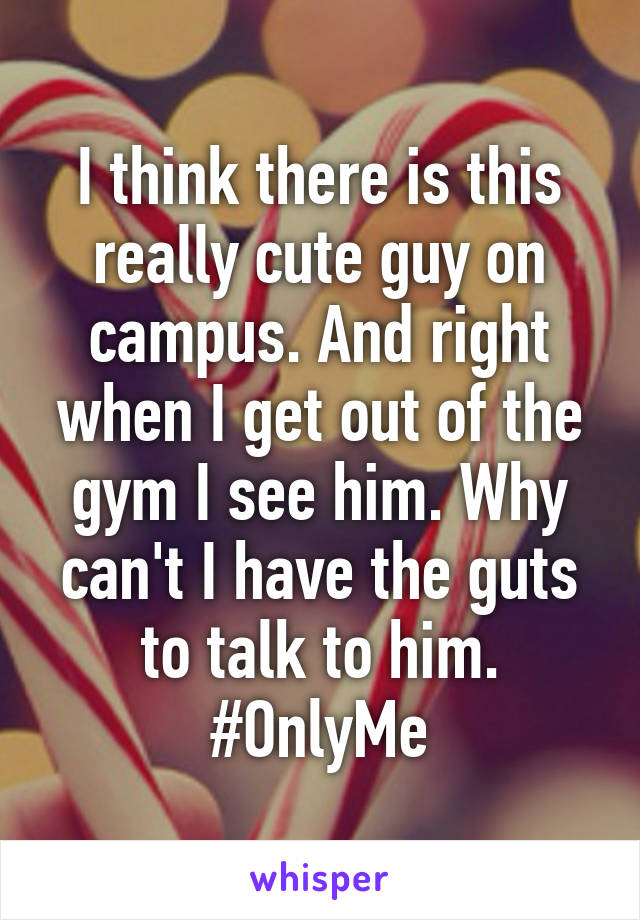 I think there is this really cute guy on campus. And right when I get out of the gym I see him. Why can't I have the guts to talk to him. #OnlyMe