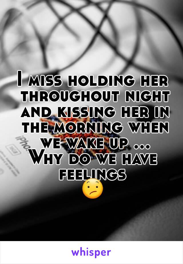 I miss holding her throughout night and kissing her in the morning when we wake up ...
Why do we have feelings 
😕