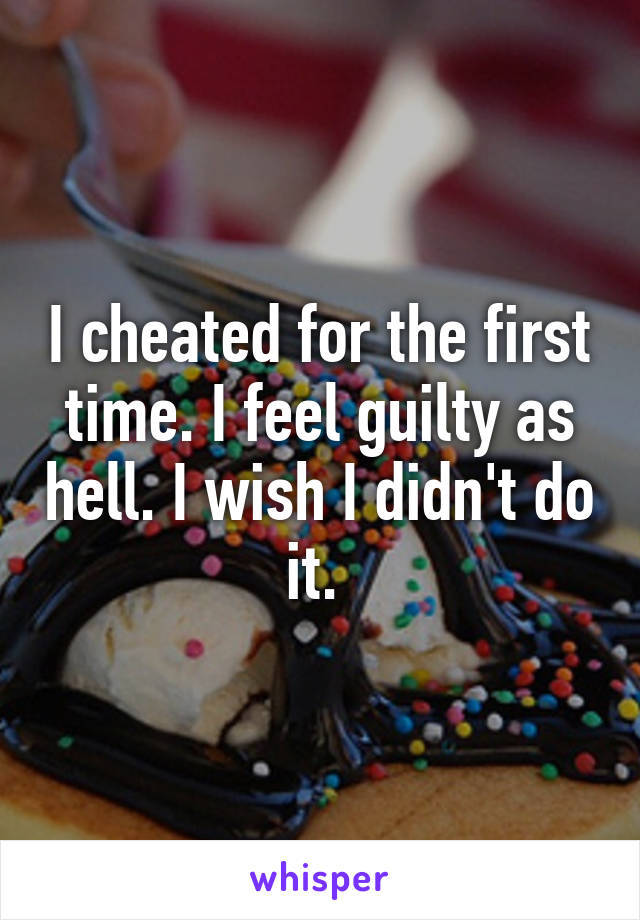 I cheated for the first time. I feel guilty as hell. I wish I didn't do it. 