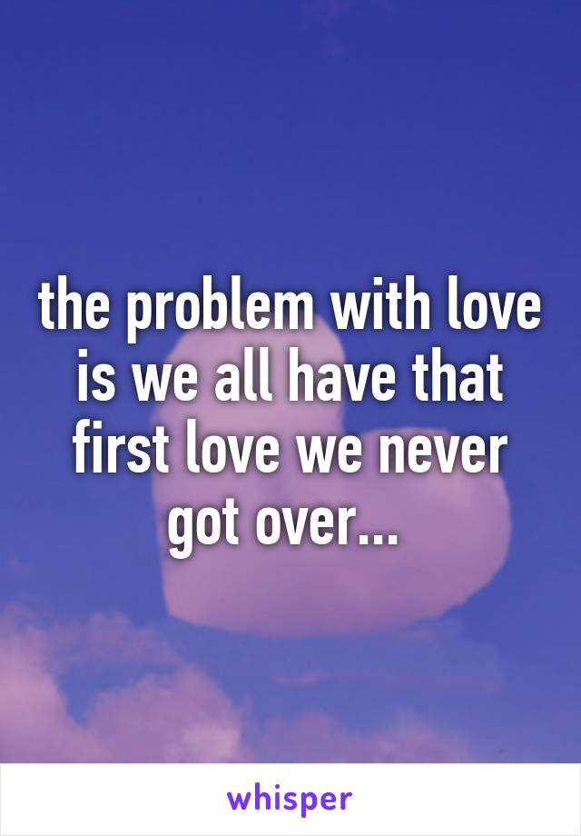 the problem with love is we all have that first love we never got over... 