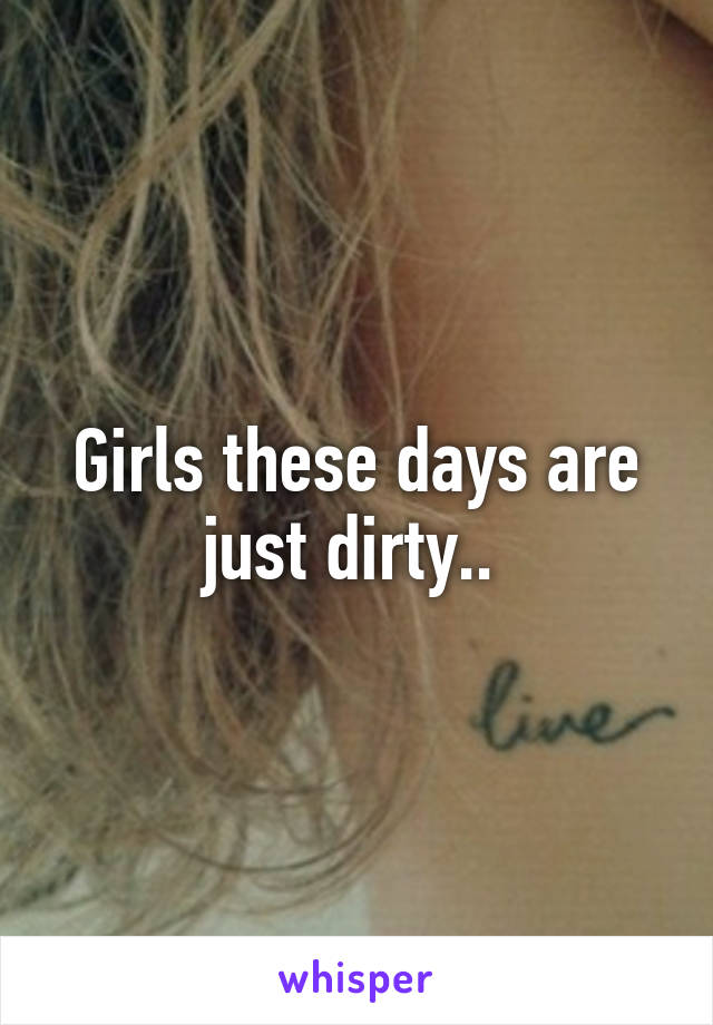 Girls these days are just dirty.. 