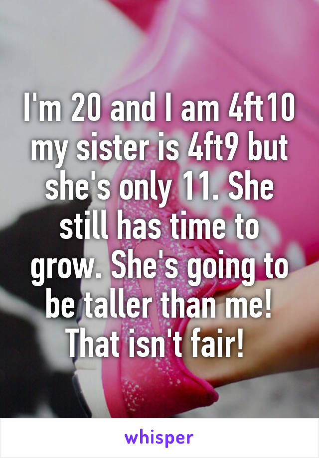 I'm 20 and I am 4ft10 my sister is 4ft9 but she's only 11. She still has time to grow. She's going to be taller than me! That isn't fair! 