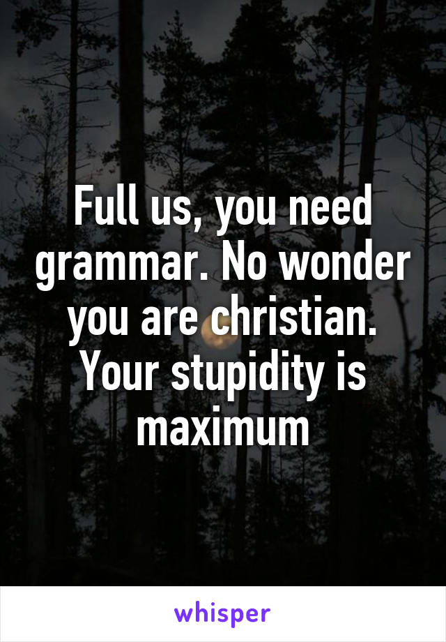 Full us, you need grammar. No wonder you are christian. Your stupidity is maximum