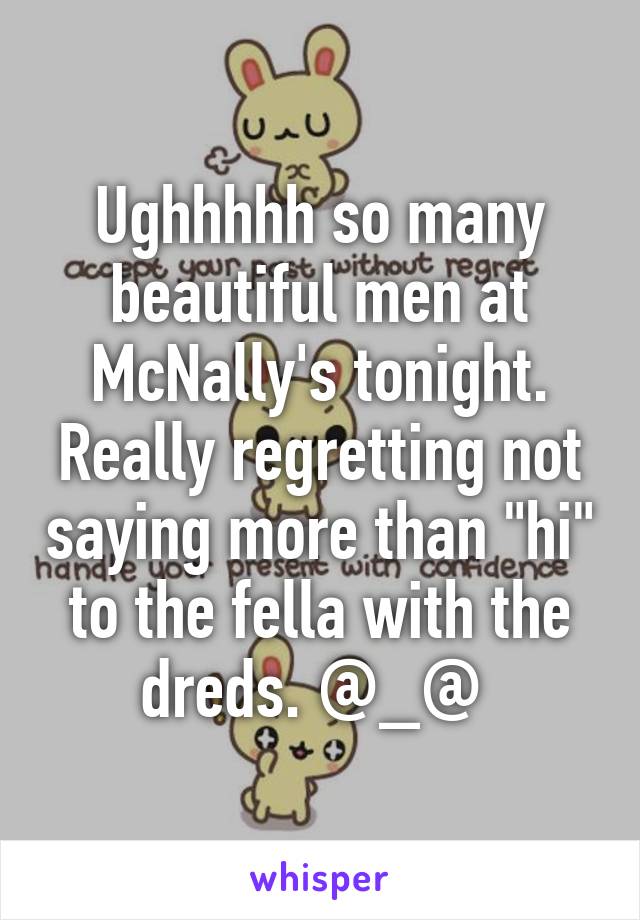 Ughhhhh so many beautiful men at McNally's tonight. Really regretting not saying more than "hi" to the fella with the dreds. @_@ 