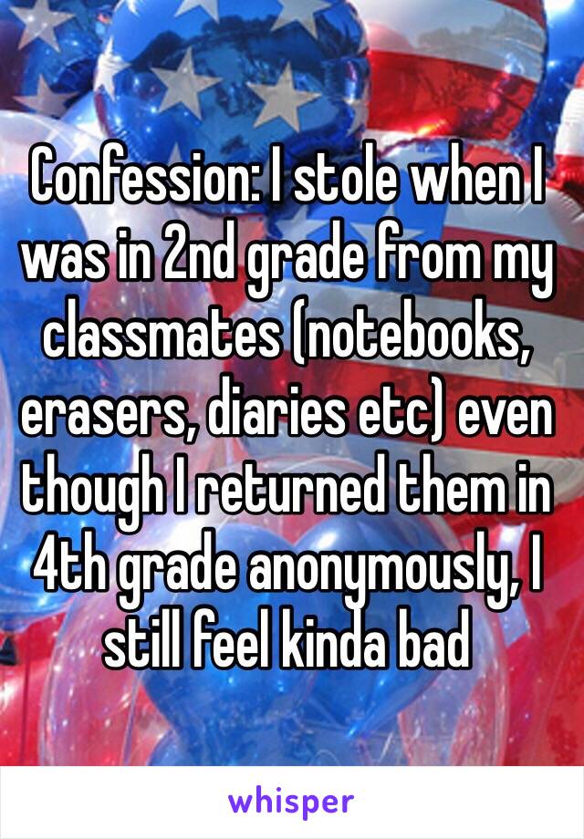 Confession: I stole when I was in 2nd grade from my classmates (notebooks, erasers, diaries etc) even though I returned them in 4th grade anonymously, I still feel kinda bad   