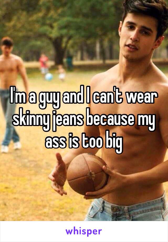 I'm a guy and I can't wear skinny jeans because my ass is too big 