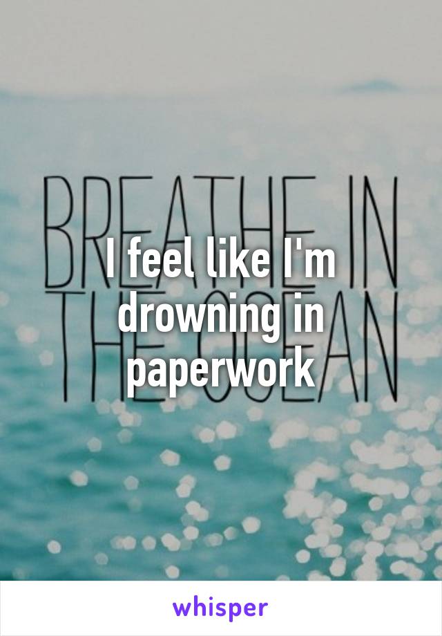 I feel like I'm drowning in paperwork