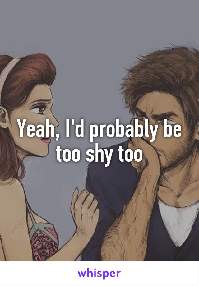 Yeah, I'd probably be too shy too