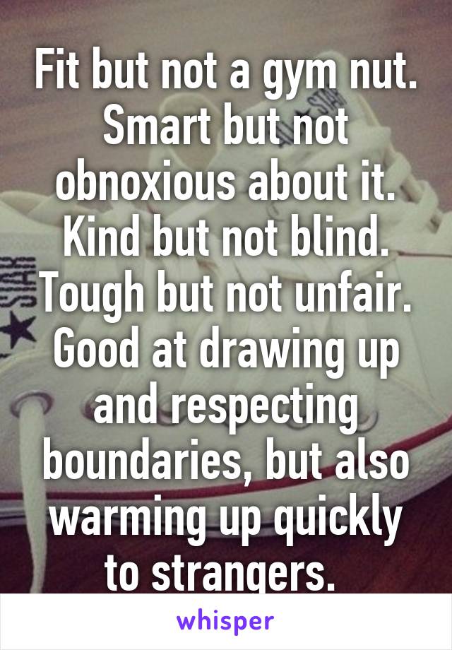 Fit but not a gym nut. Smart but not obnoxious about it. Kind but not blind. Tough but not unfair. Good at drawing up and respecting boundaries, but also warming up quickly to strangers. 