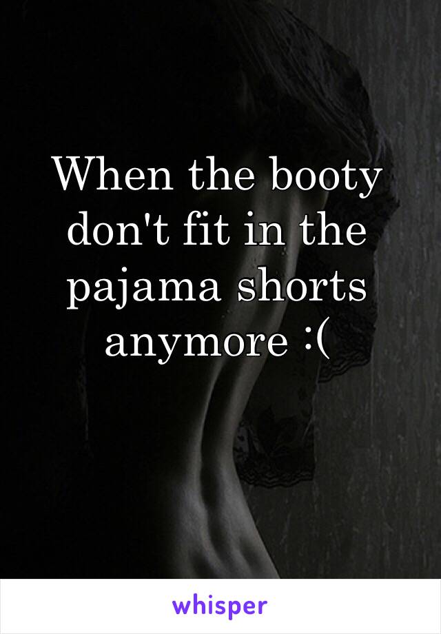 When the booty don't fit in the pajama shorts anymore :(