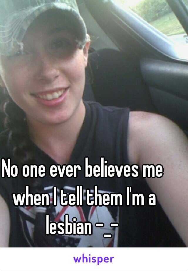 No one ever believes me when I tell them I'm a lesbian -_- 