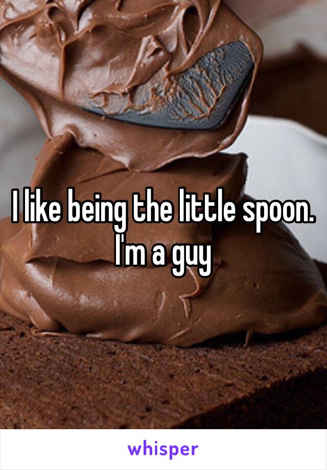 I like being the little spoon.  I'm a guy 