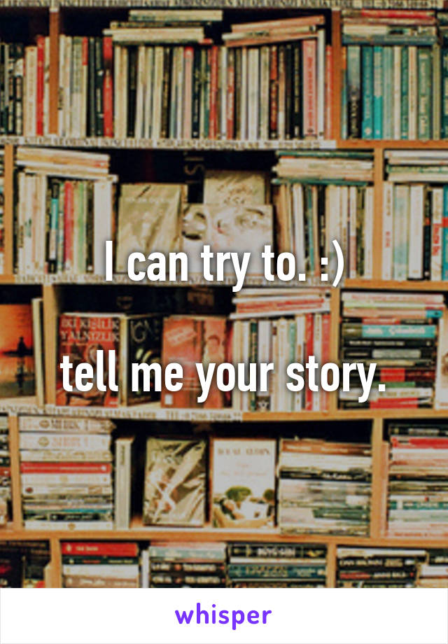 I can try to. :)

tell me your story.