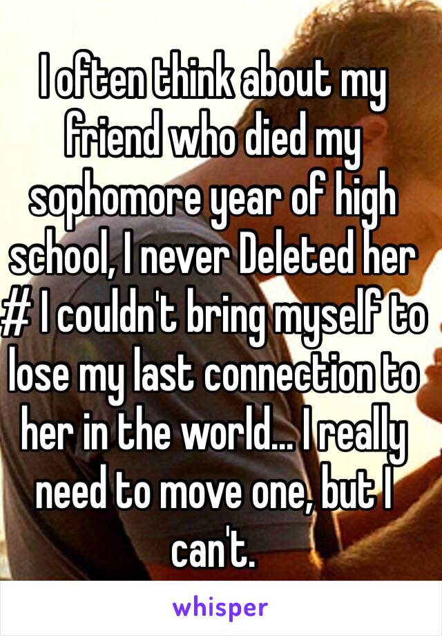 I often think about my friend who died my sophomore year of high school, I never Deleted her # I couldn't bring myself to lose my last connection to her in the world... I really need to move one, but I can't.