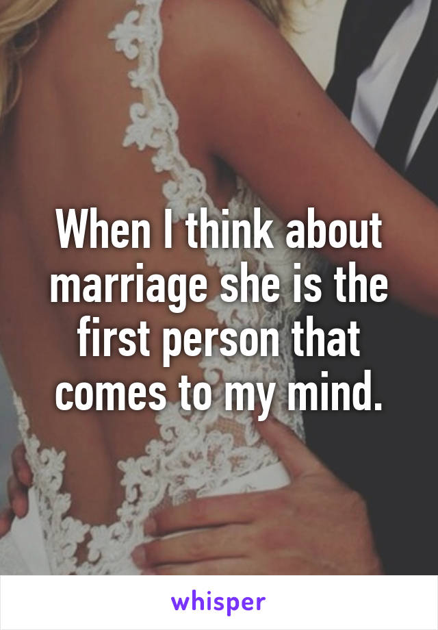 When I think about marriage she is the first person that comes to my mind.