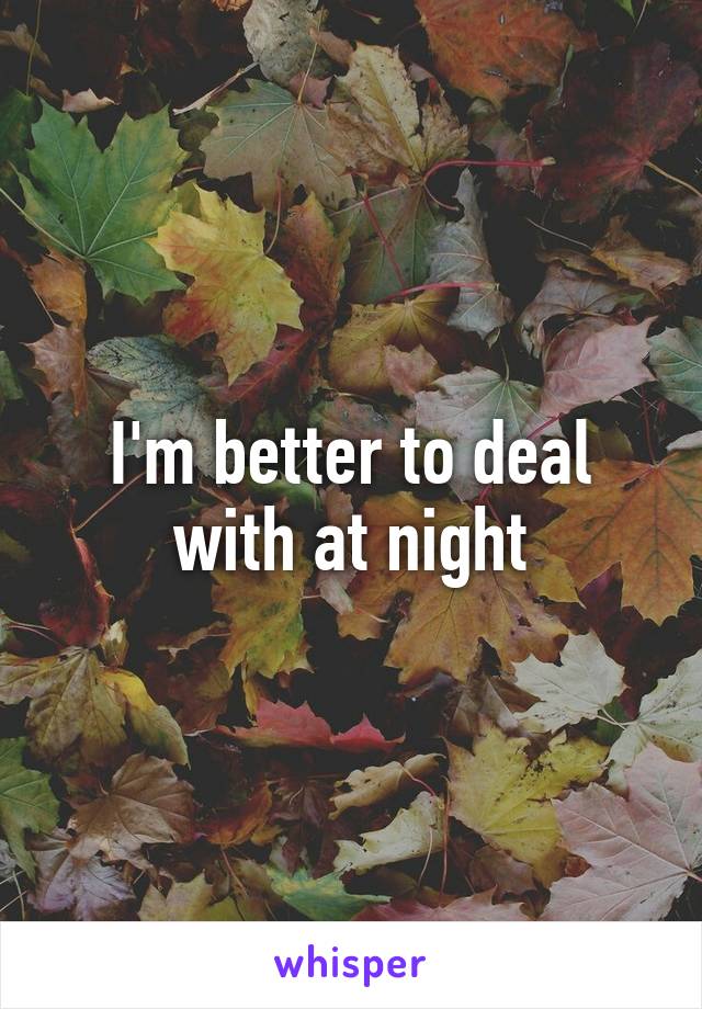 I'm better to deal with at night