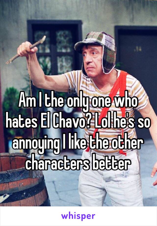 Am I the only one who hates El Chavo? Lol he's so annoying I like the other characters better