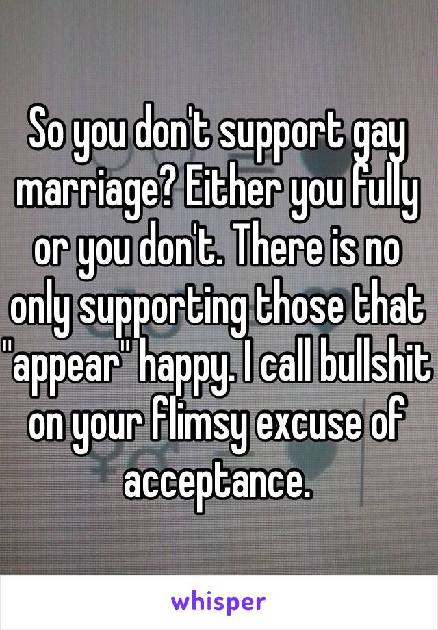 So you don't support gay marriage? Either you fully or you don't. There is no only supporting those that "appear" happy. I call bullshit on your flimsy excuse of acceptance.