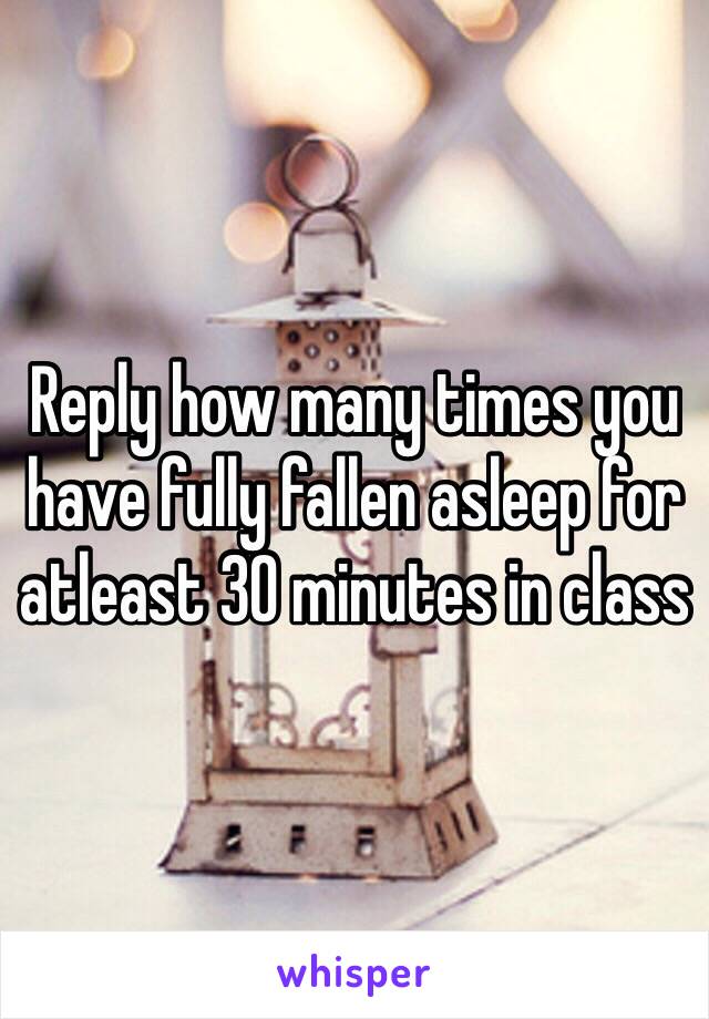 Reply how many times you have fully fallen asleep for atleast 30 minutes in class 