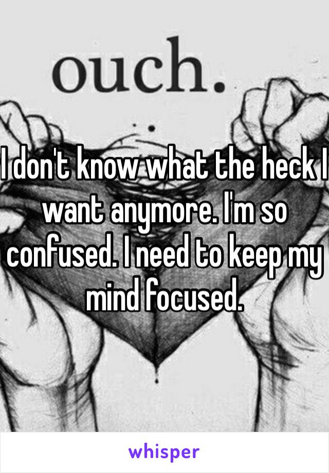 I don't know what the heck I want anymore. I'm so confused. I need to keep my mind focused. 