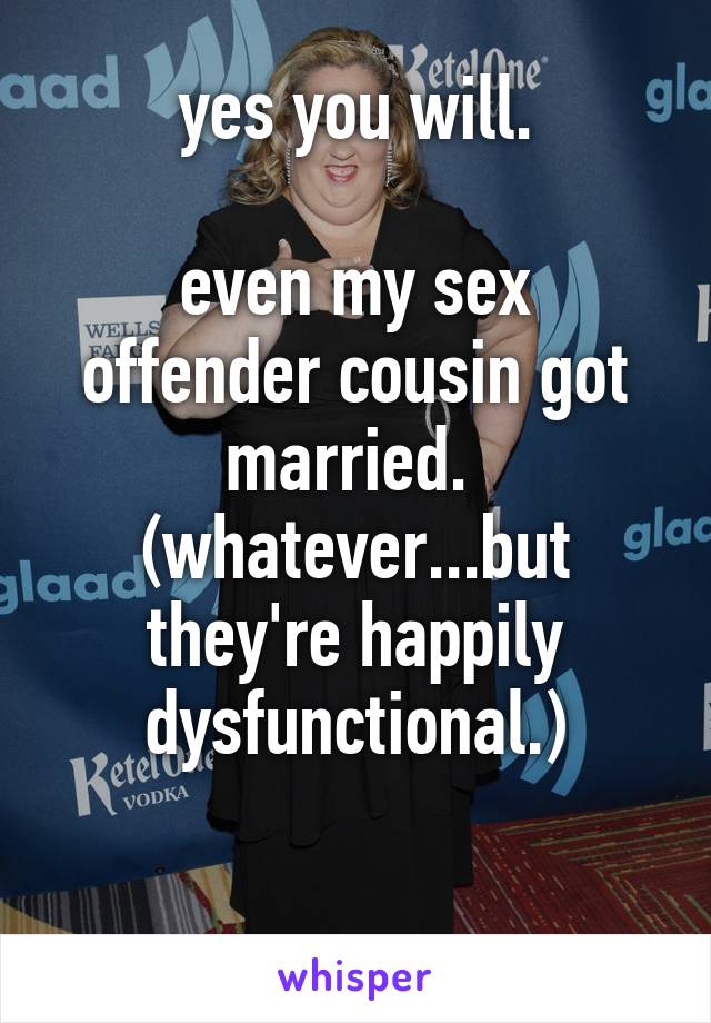 yes you will.

even my sex offender cousin got married.  (whatever...but they're happily dysfunctional.)

