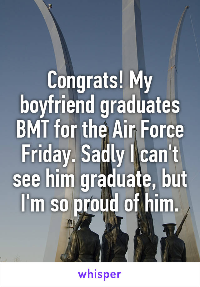 Congrats! My boyfriend graduates BMT for the Air Force Friday. Sadly I can't see him graduate, but I'm so proud of him.