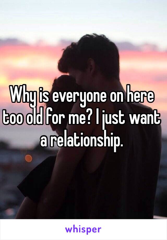 Why is everyone on here too old for me? I just want a relationship. 