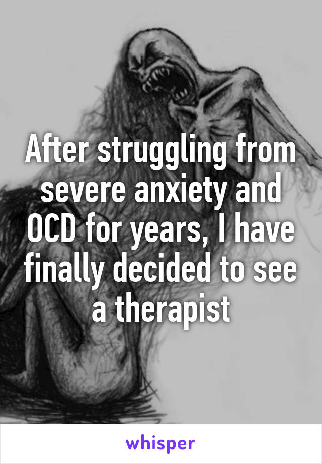 After struggling from severe anxiety and OCD for years, I have finally decided to see a therapist