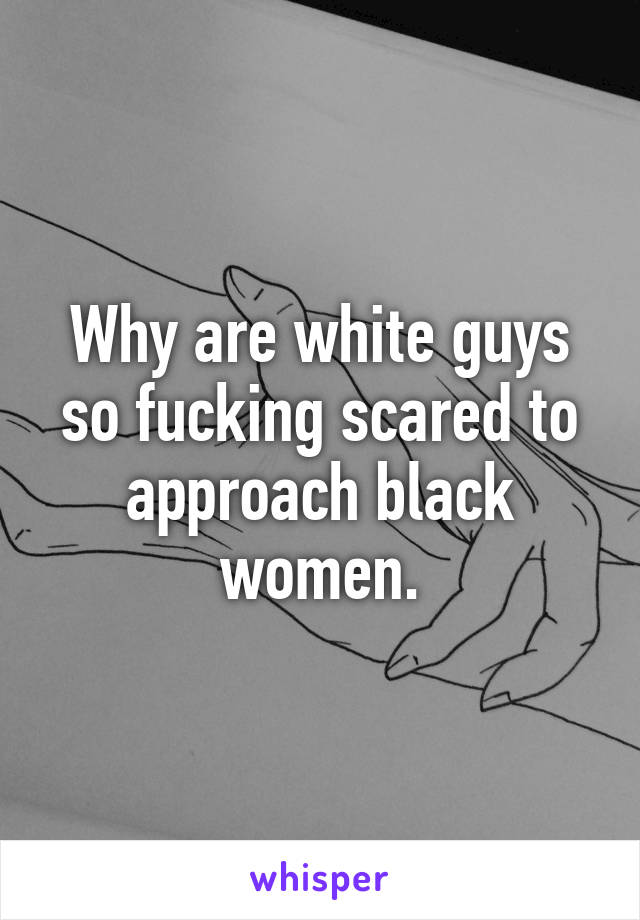 Why are white guys so fucking scared to approach black women.