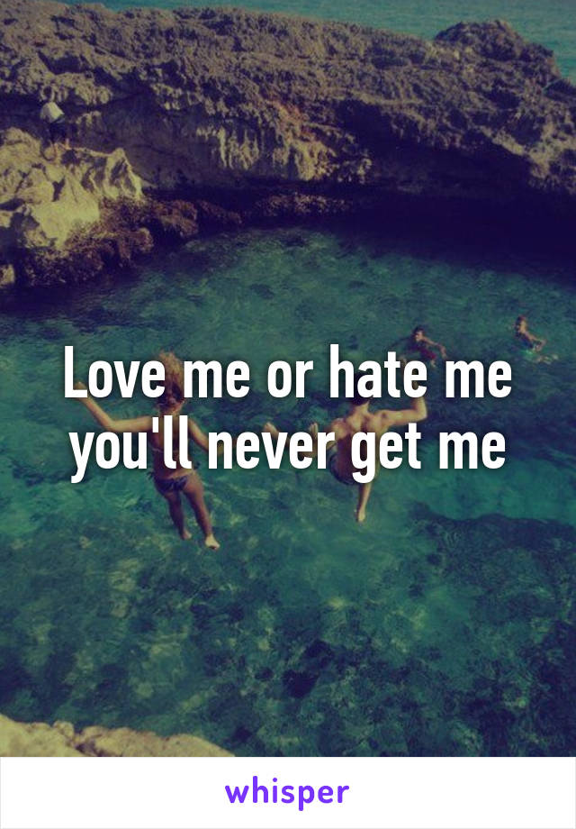 Love me or hate me you'll never get me