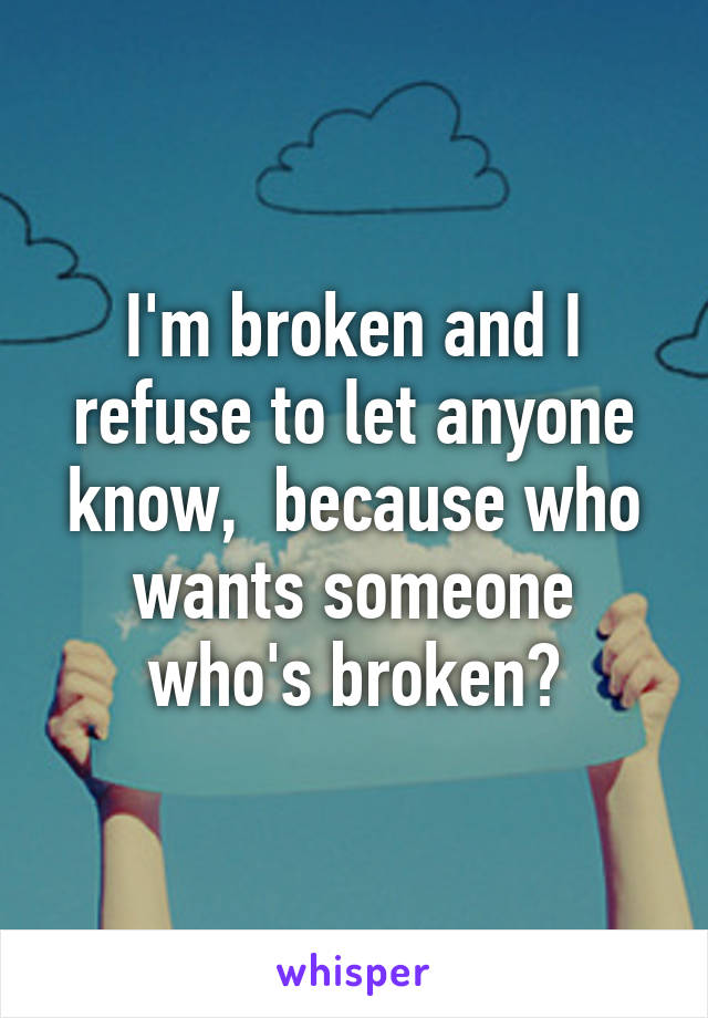 I'm broken and I refuse to let anyone know,  because who wants someone who's broken?