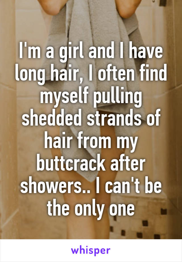 I'm a girl and I have long hair, I often find myself pulling shedded strands of hair from my buttcrack after showers.. I can't be the only one