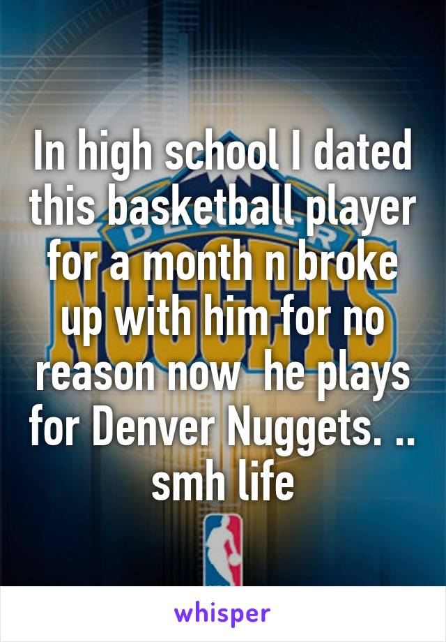 In high school I dated this basketball player for a month n broke up with him for no reason now  he plays for Denver Nuggets. .. smh life